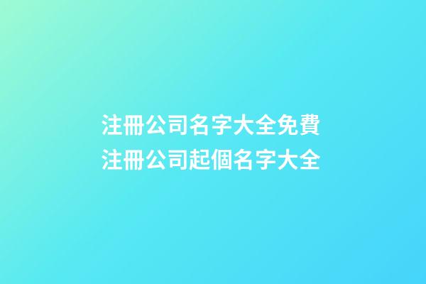 注冊公司名字大全免費 注冊公司起個名字大全